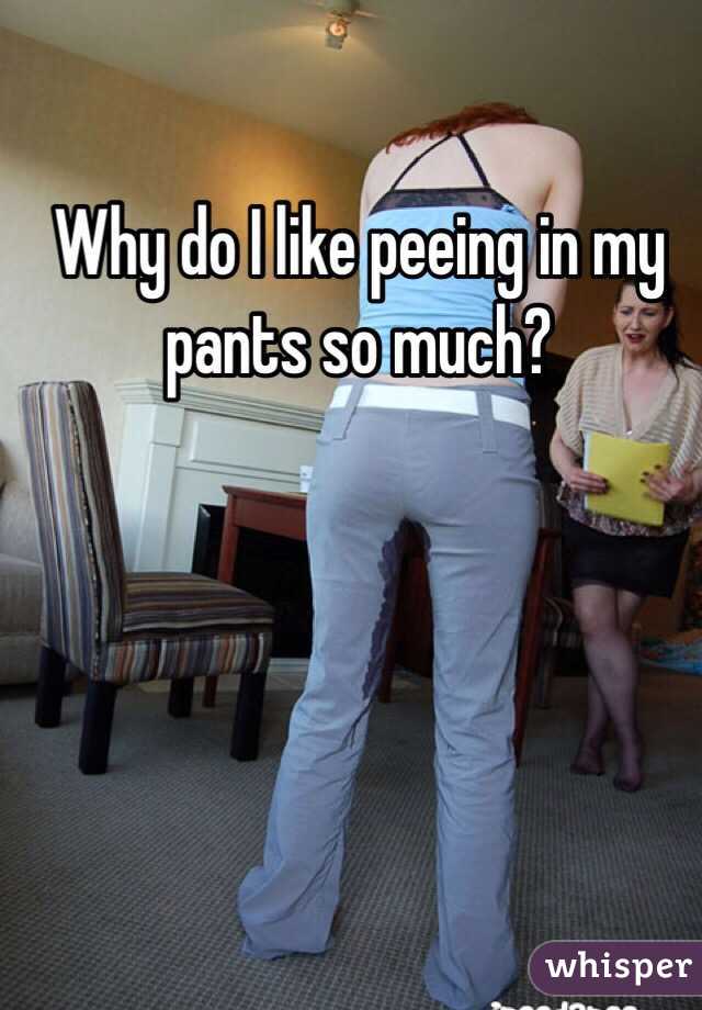 Why do I like peeing in my pants so much?