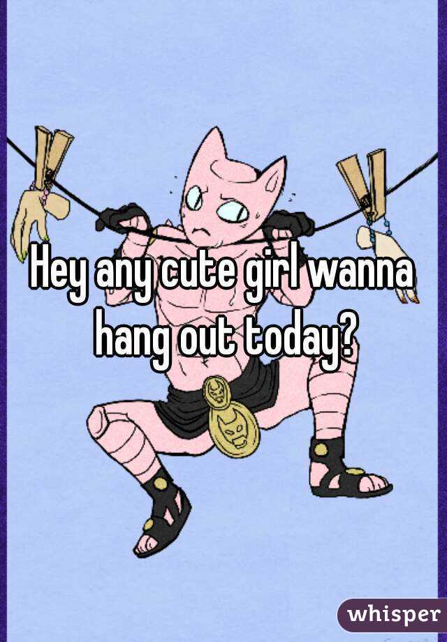 Hey any cute girl wanna hang out today?