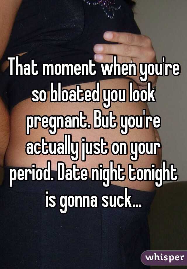 That moment when you're so bloated you look pregnant. But you're actually just on your period. Date night tonight is gonna suck... 