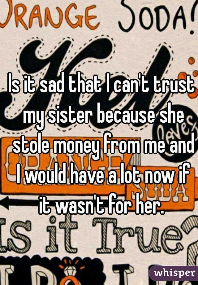 Is it sad that I can't trust my sister because she stole money from me and I would have a lot now if it wasn't for her. 
