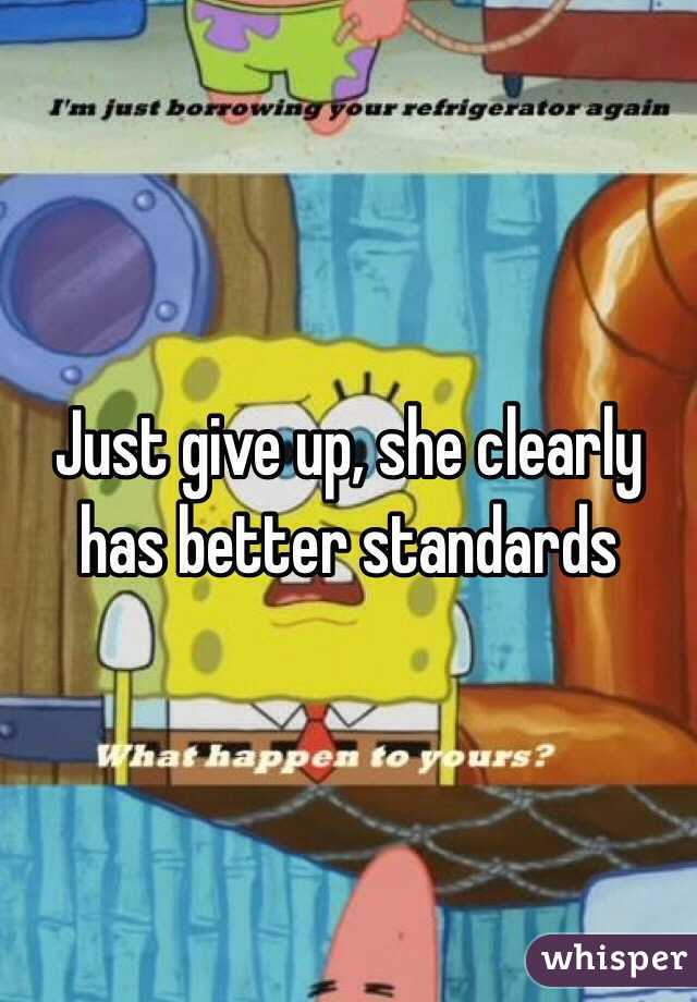 Just give up, she clearly has better standards