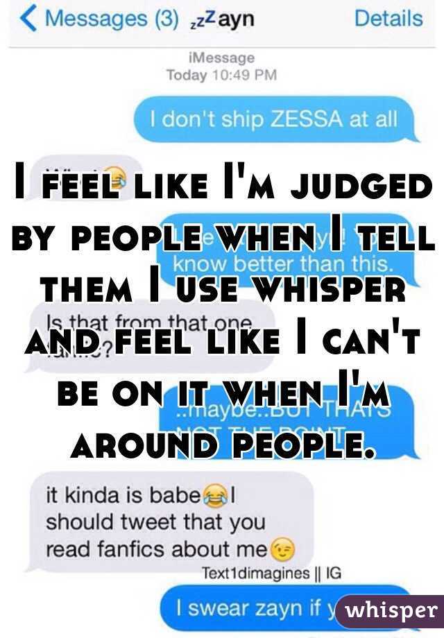 I feel like I'm judged by people when I tell them I use whisper and feel like I can't be on it when I'm around people. 