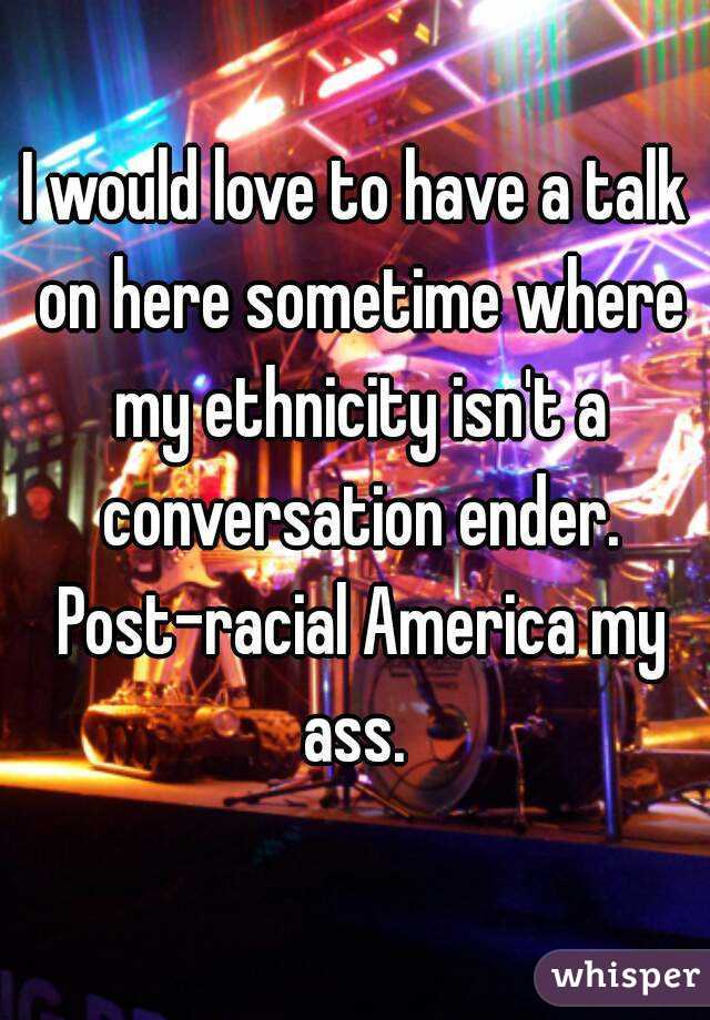 I would love to have a talk on here sometime where my ethnicity isn't a conversation ender. Post-racial America my ass. 