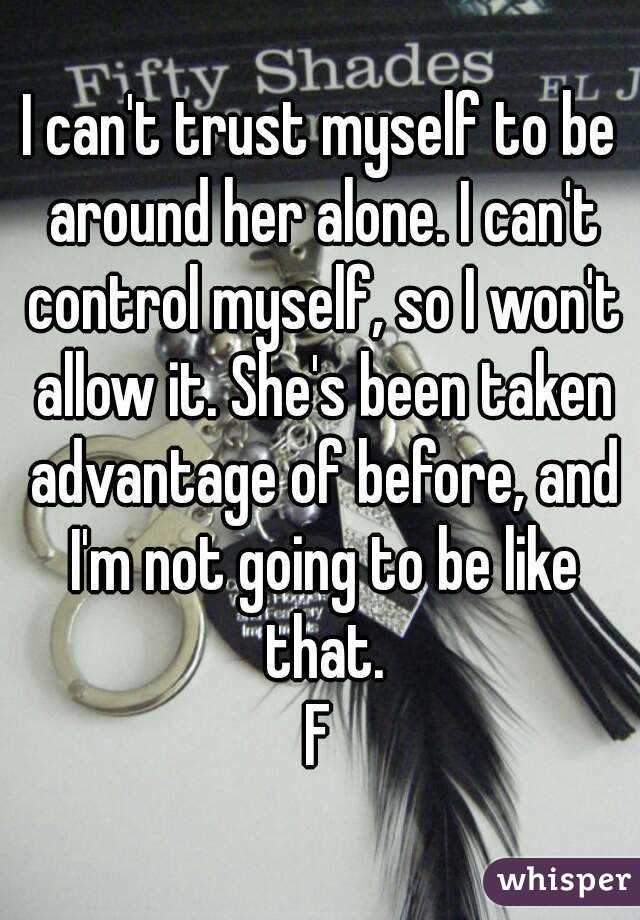I can't trust myself to be around her alone. I can't control myself, so I won't allow it. She's been taken advantage of before, and I'm not going to be like that.
F