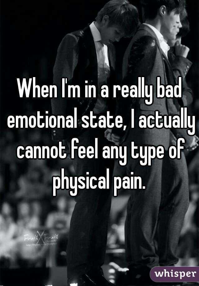 When I'm in a really bad emotional state, I actually cannot feel any type of physical pain. 