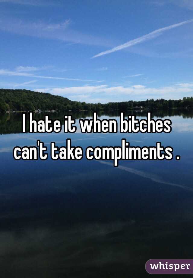 I hate it when bitches can't take compliments .