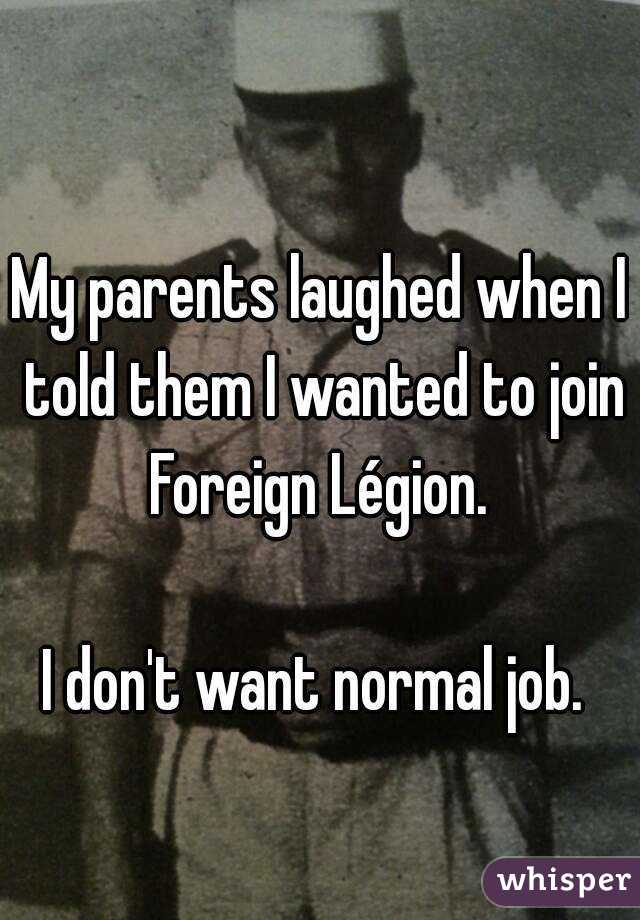 My parents laughed when I told them I wanted to join Foreign Légion. 

I don't want normal job. 