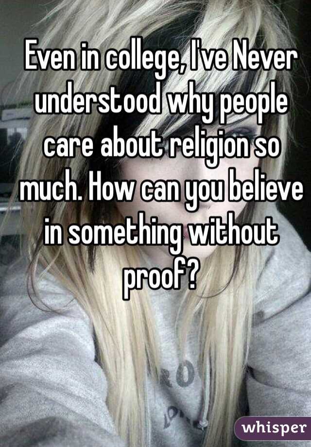 Even in college, I've Never understood why people care about religion so much. How can you believe in something without proof? 