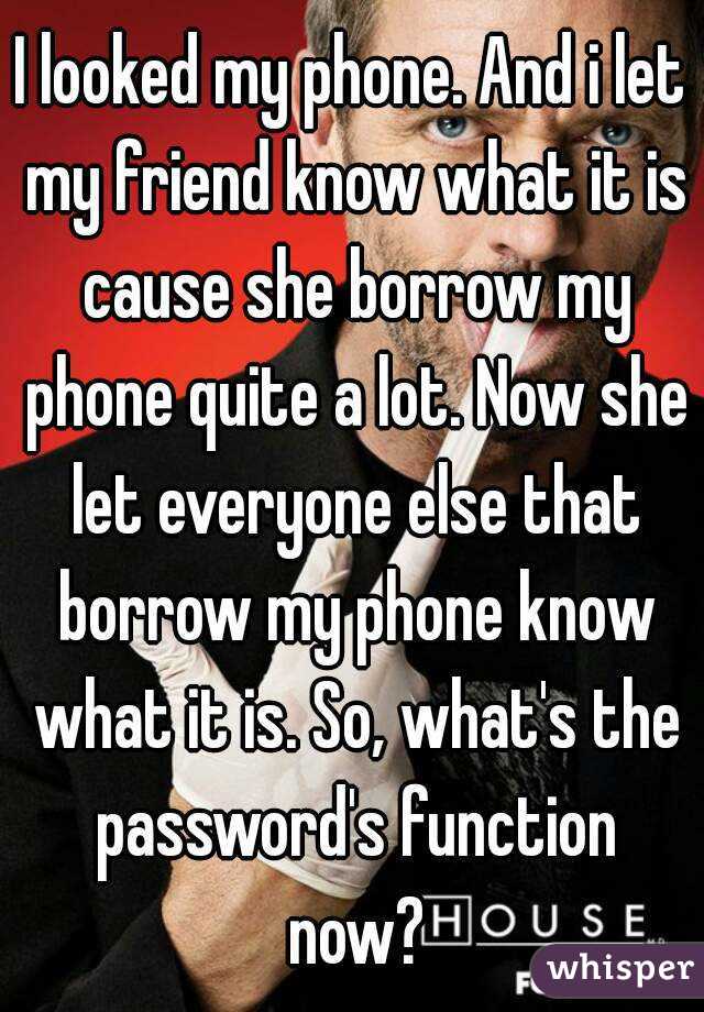 I looked my phone. And i let my friend know what it is cause she borrow my phone quite a lot. Now she let everyone else that borrow my phone know what it is. So, what's the password's function now?