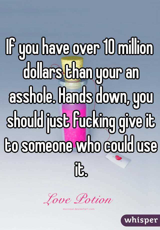 If you have over 10 million dollars than your an asshole. Hands down, you should just fucking give it to someone who could use it.