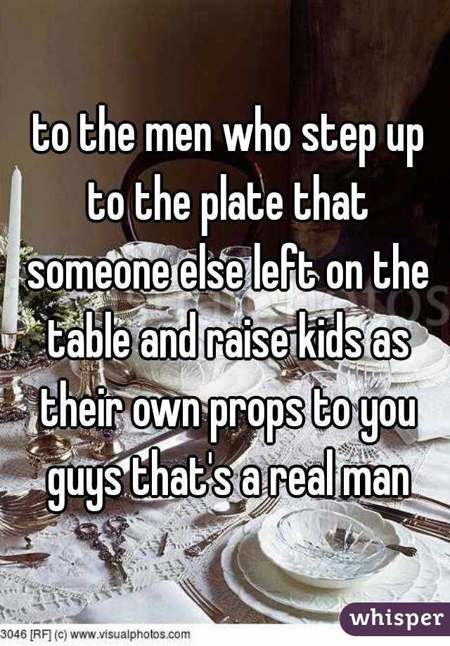  to the men who step up to the plate that someone else left on the table and raise kids as their own props to you guys that's a real man