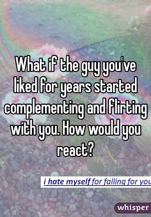 What if the guy you've liked for years started complementing and flirting with you. How would you react? 
