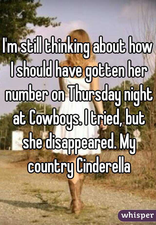 I'm still thinking about how I should have gotten her number on Thursday night at Cowboys. I tried, but she disappeared. My country Cinderella