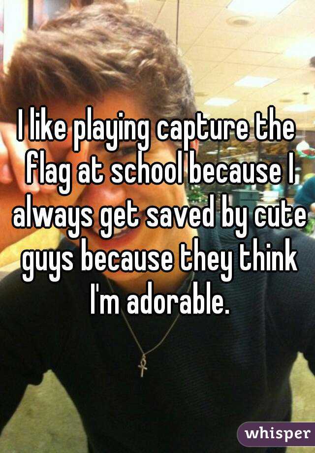 I like playing capture the flag at school because I always get saved by cute guys because they think I'm adorable.