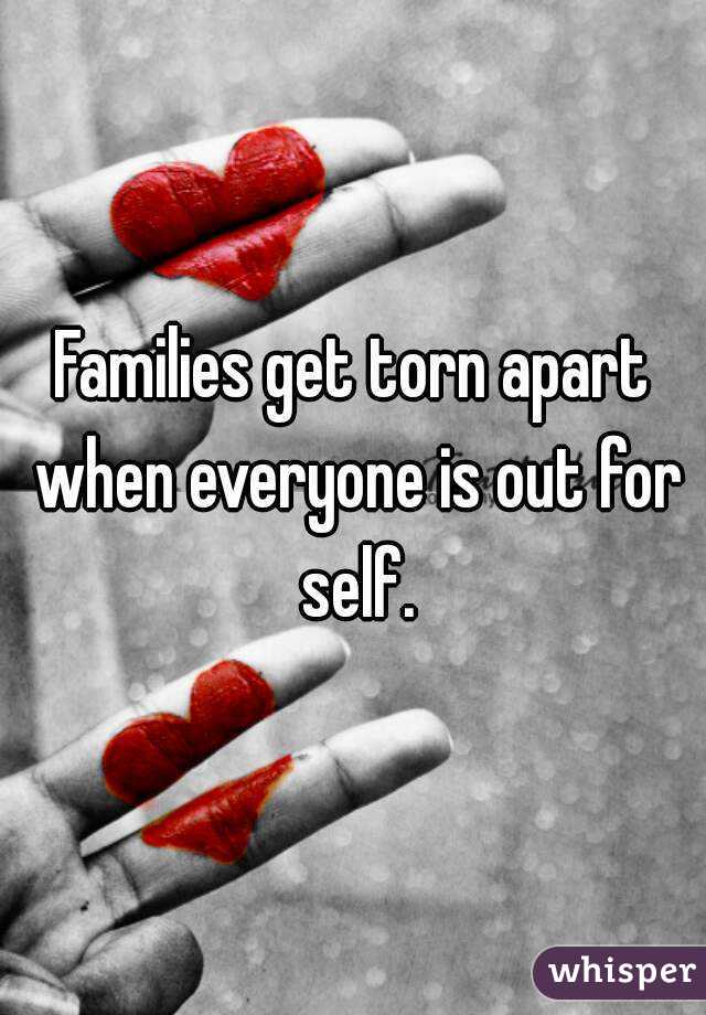 Families get torn apart when everyone is out for self.