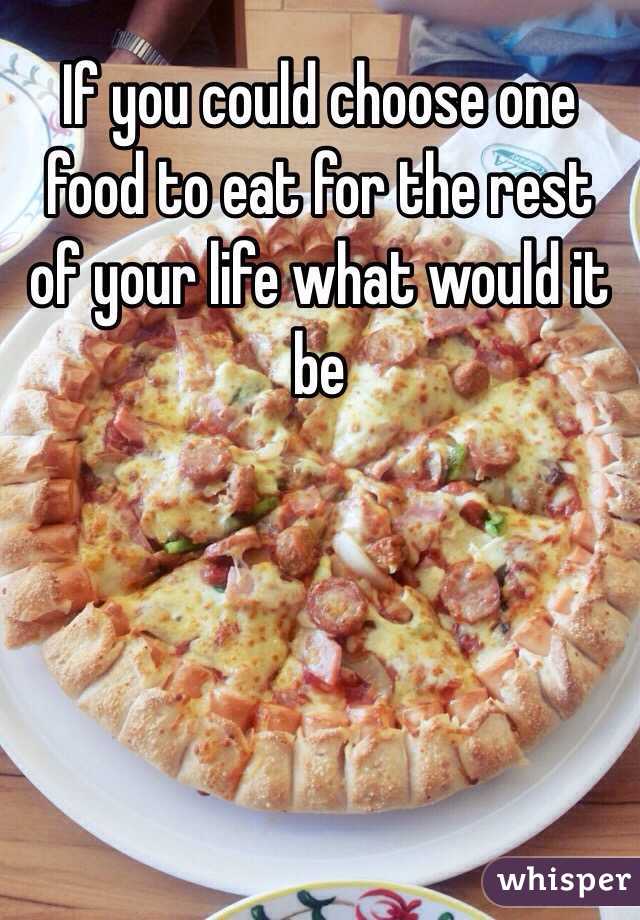 If you could choose one food to eat for the rest of your life what would it be 

