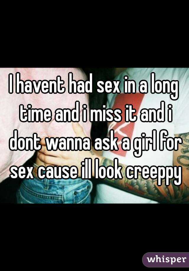 I havent had sex in a long time and i miss it and i dont wanna ask a girl for sex cause ill look creeppy
