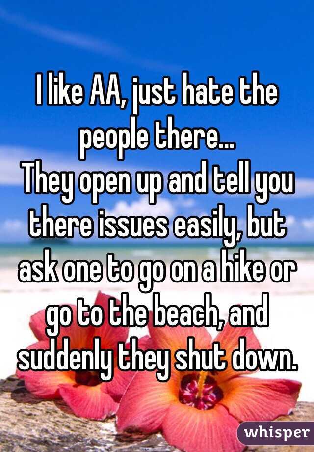 I like AA, just hate the people there... 
They open up and tell you there issues easily, but ask one to go on a hike or go to the beach, and suddenly they shut down. 