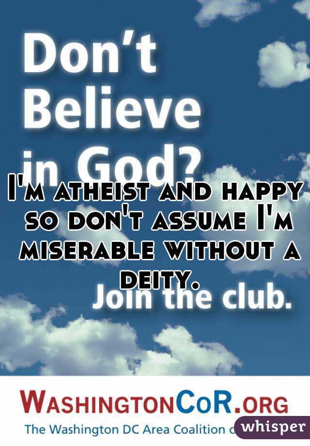 I'm atheist and happy so don't assume I'm miserable without a deity.