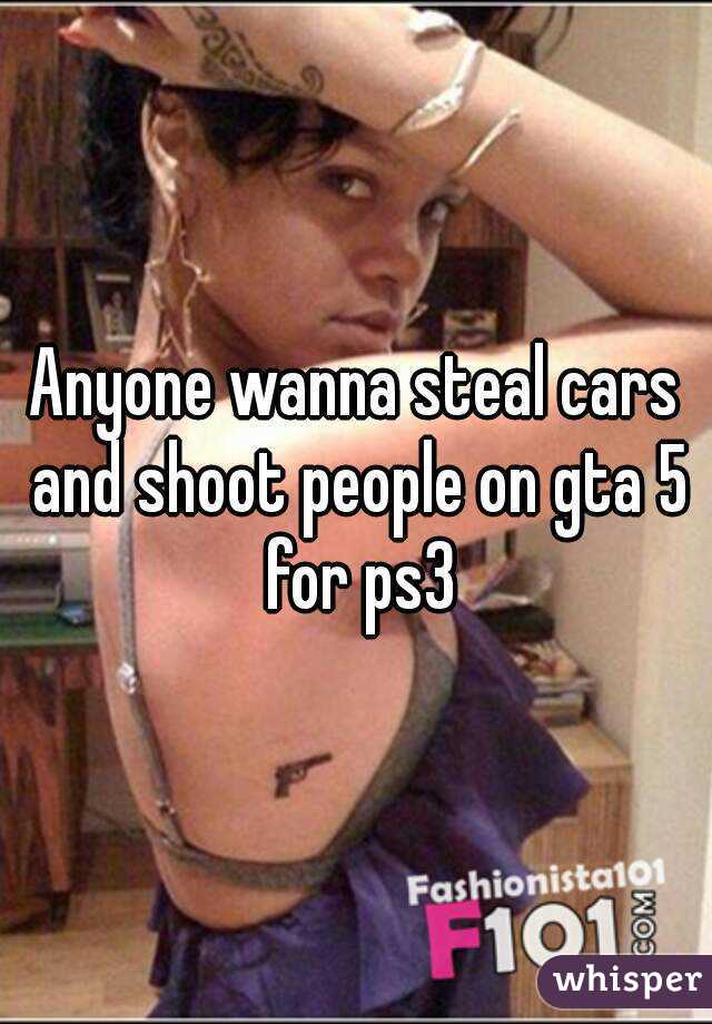 Anyone wanna steal cars and shoot people on gta 5 for ps3