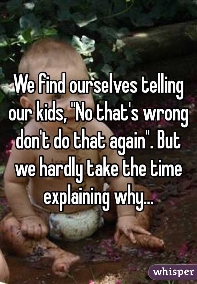 We find ourselves telling our kids, "No that's wrong don't do that again". But we hardly take the time explaining why...