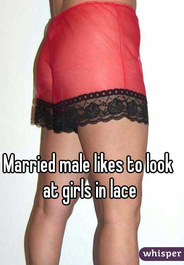 Married male likes to look at girls in lace