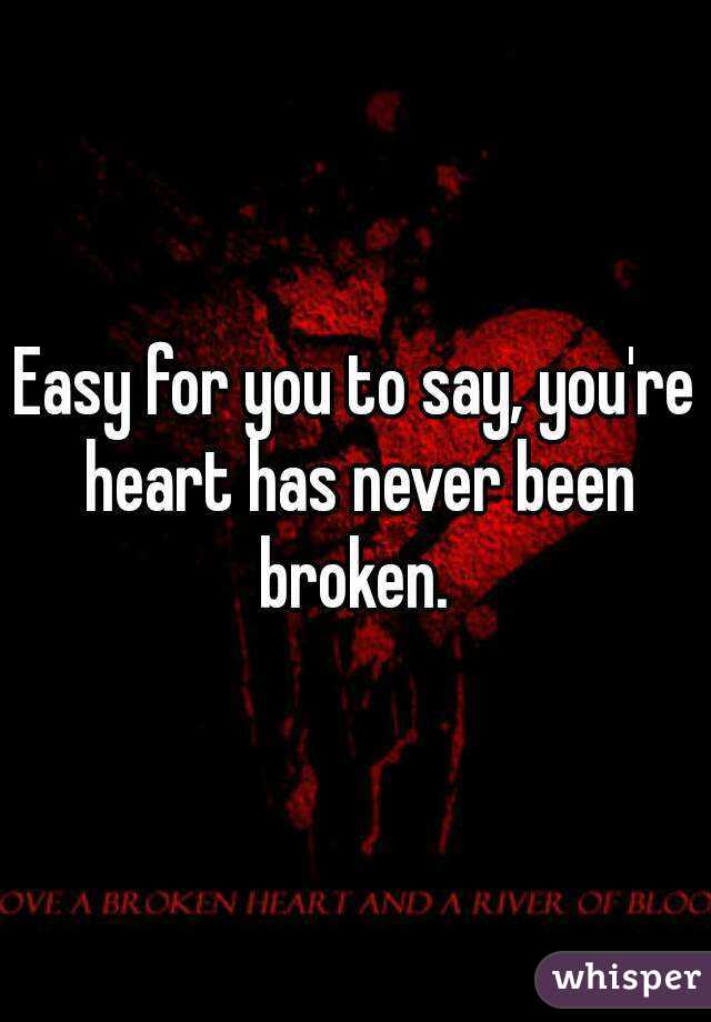 Easy for you to say, you're heart has never been broken. 