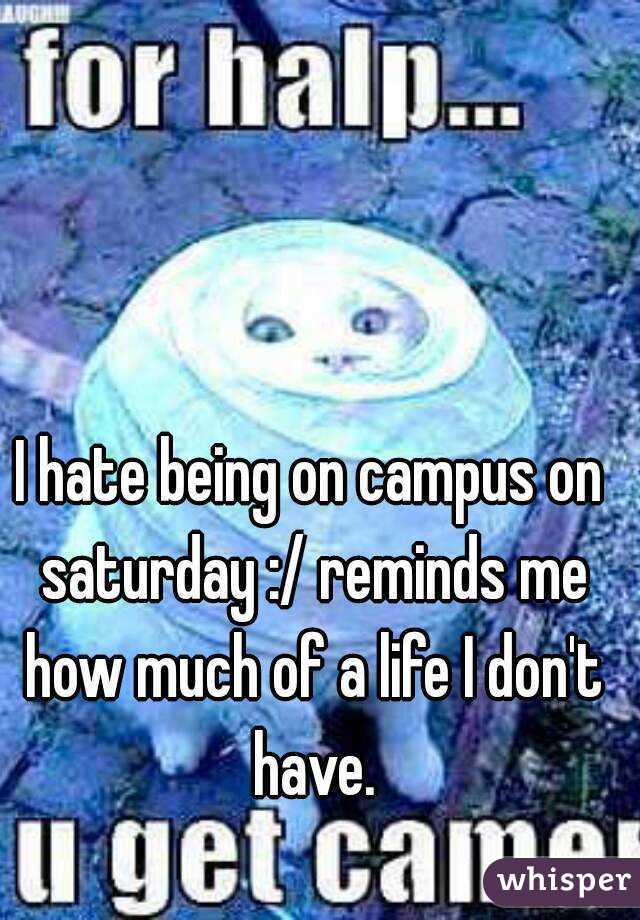 I hate being on campus on saturday :/ reminds me how much of a life I don't have.
