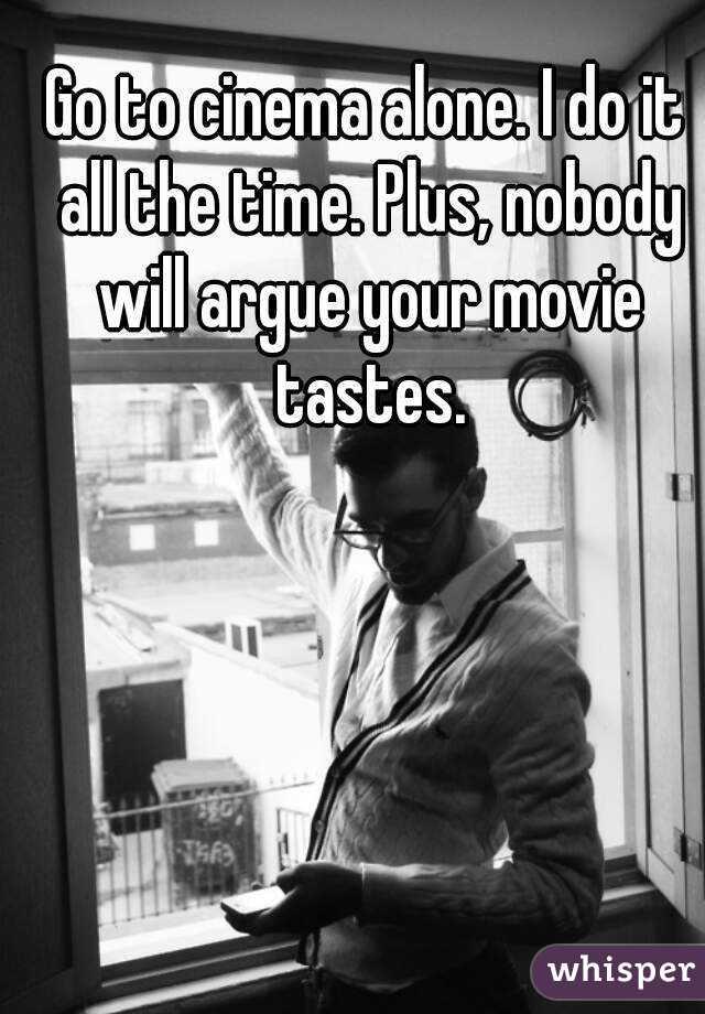 Go to cinema alone. I do it all the time. Plus, nobody will argue your movie tastes.