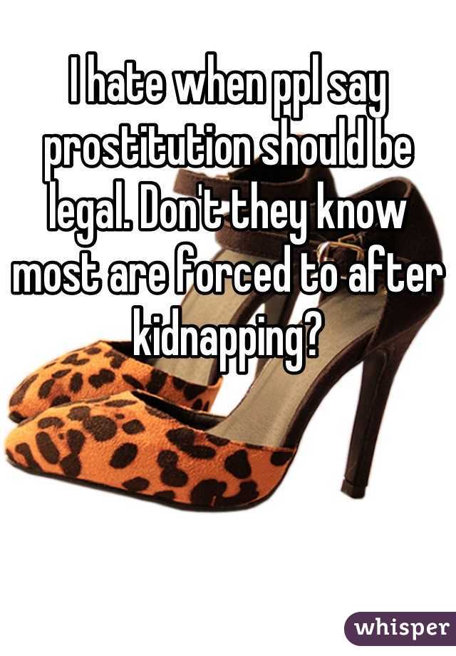 I hate when ppl say prostitution should be legal. Don't they know most are forced to after kidnapping?