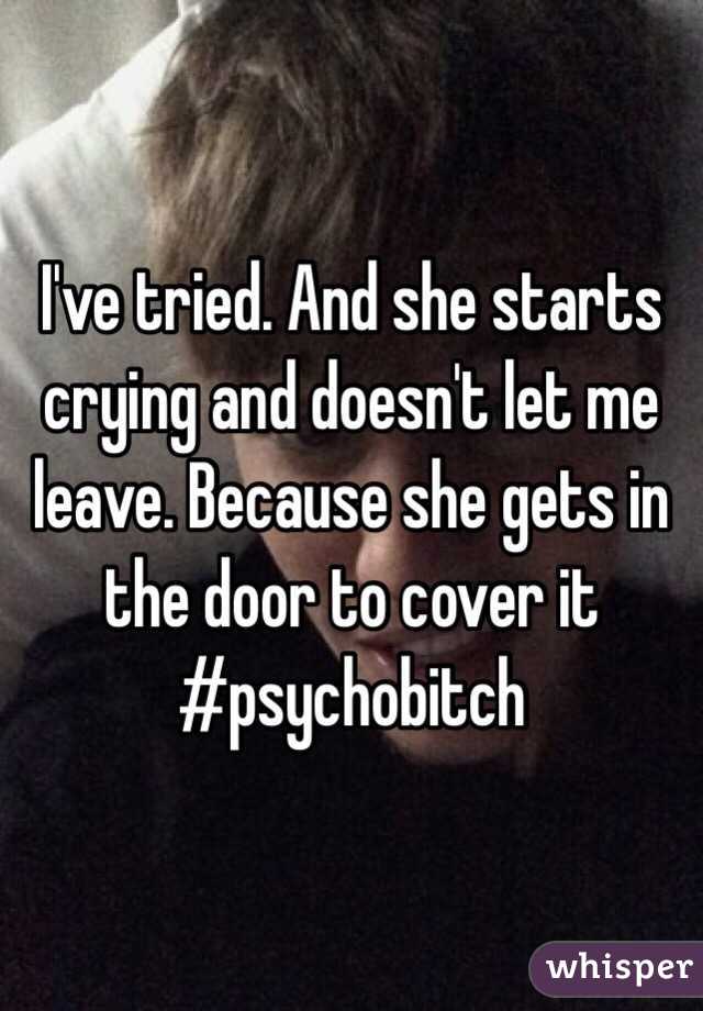 I've tried. And she starts crying and doesn't let me leave. Because she gets in the door to cover it #psychobitch