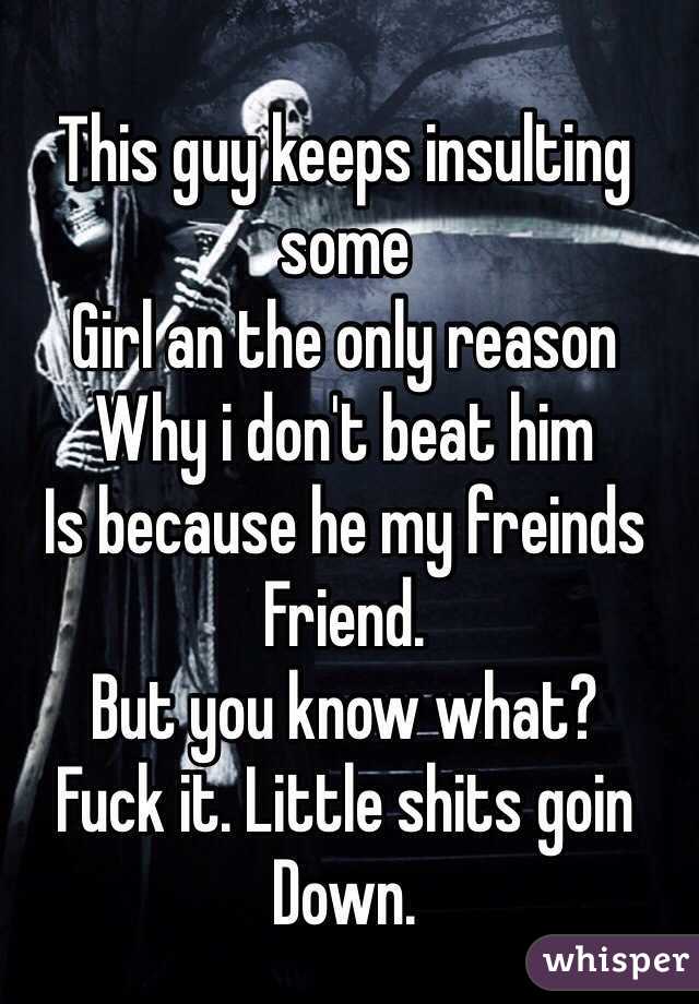 This guy keeps insulting some 
Girl an the only reason
Why i don't beat him
Is because he my freinds
Friend.
But you know what?
Fuck it. Little shits goin
Down.