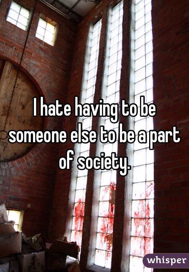 I hate having to be someone else to be a part of society. 