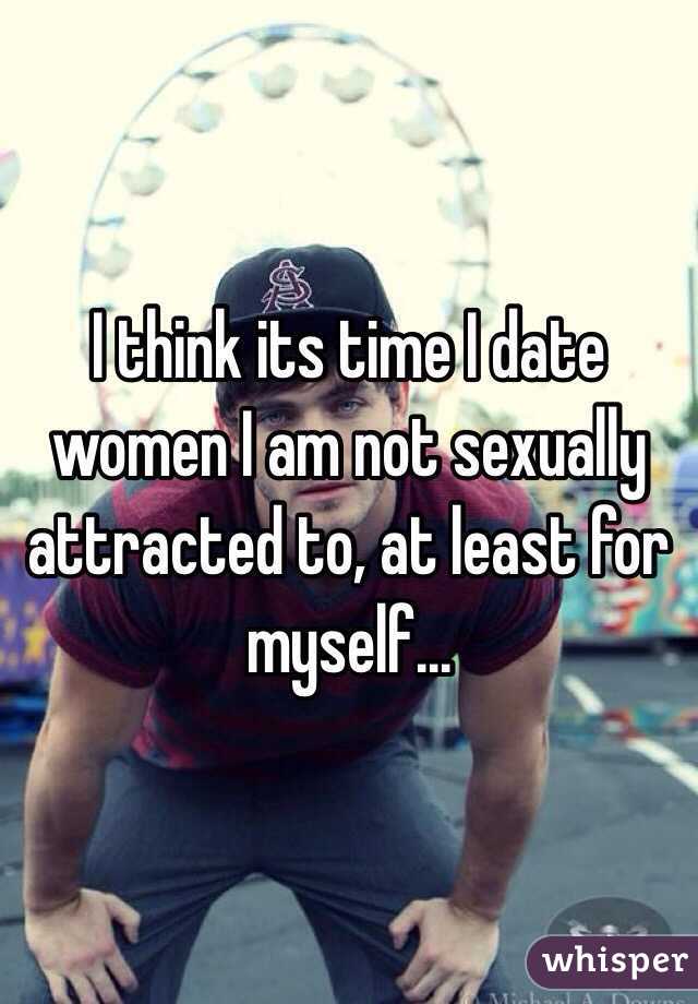 I think its time I date women I am not sexually attracted to, at least for myself...