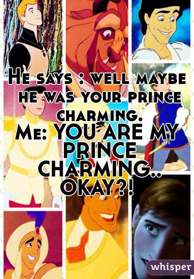 He says : well maybe he was your prince charming.
Me: YOU ARE MY PRINCE CHARMING.. OKAY?! 