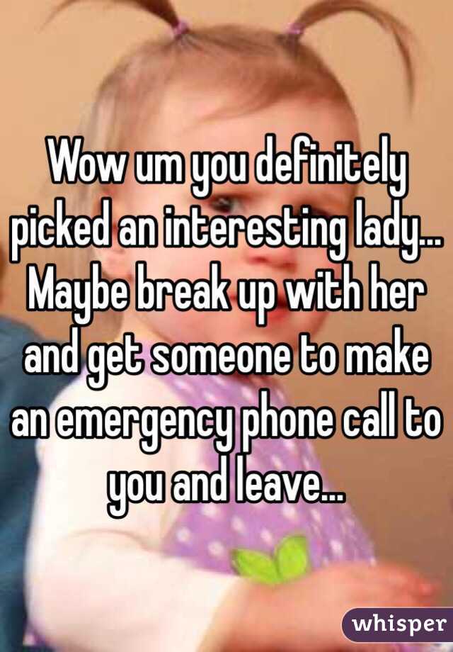 Wow um you definitely picked an interesting lady... Maybe break up with her and get someone to make an emergency phone call to you and leave...