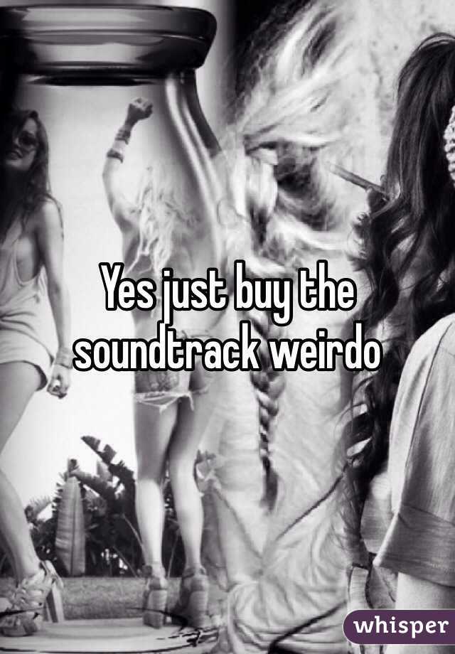 Yes just buy the soundtrack weirdo 