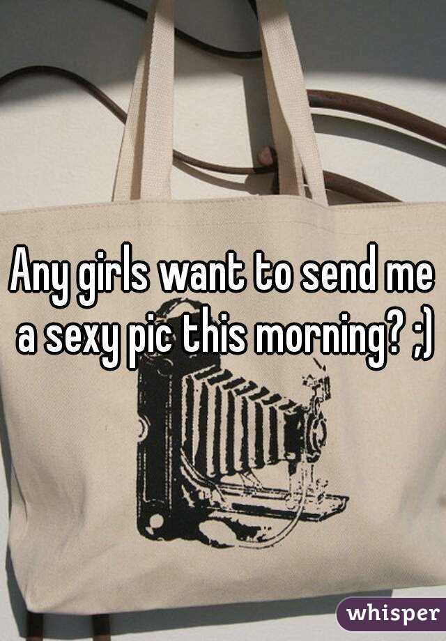 Any girls want to send me a sexy pic this morning? ;)