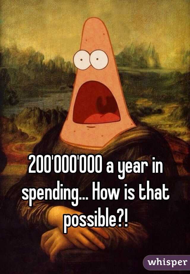 200'000'000 a year in spending... How is that possible?!