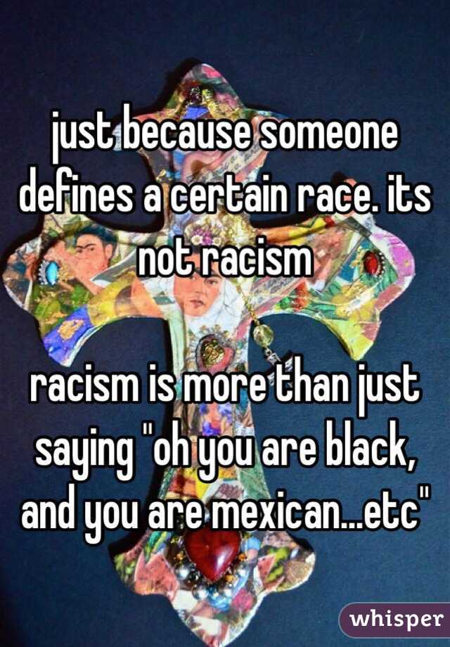 just because someone defines a certain race. its not racism 

 racism is more than just saying "oh you are black, and you are mexican...etc"
