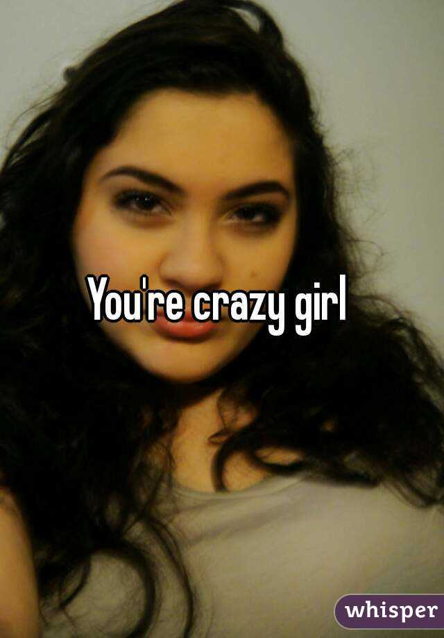 You're crazy girl 