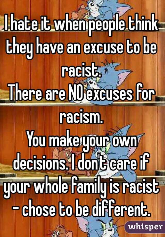 I hate it when people think they have an excuse to be racist. 
There are NO excuses for racism.
You make your own decisions. I don't care if your whole family is racist - chose to be different. 