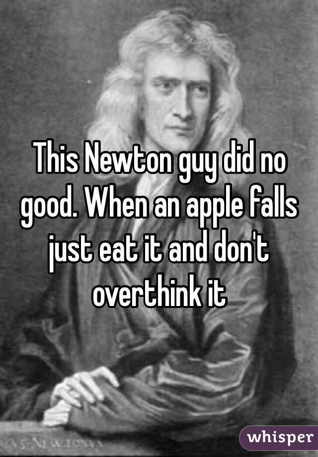 This Newton guy did no good. When an apple falls just eat it and don't overthink it