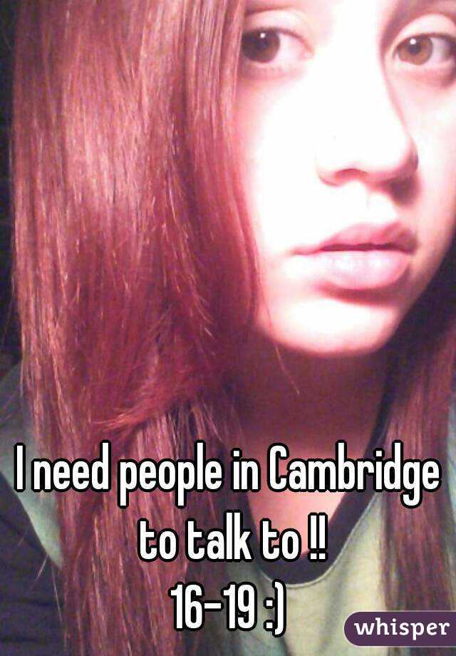 I need people in Cambridge to talk to !!
16-19 :)
