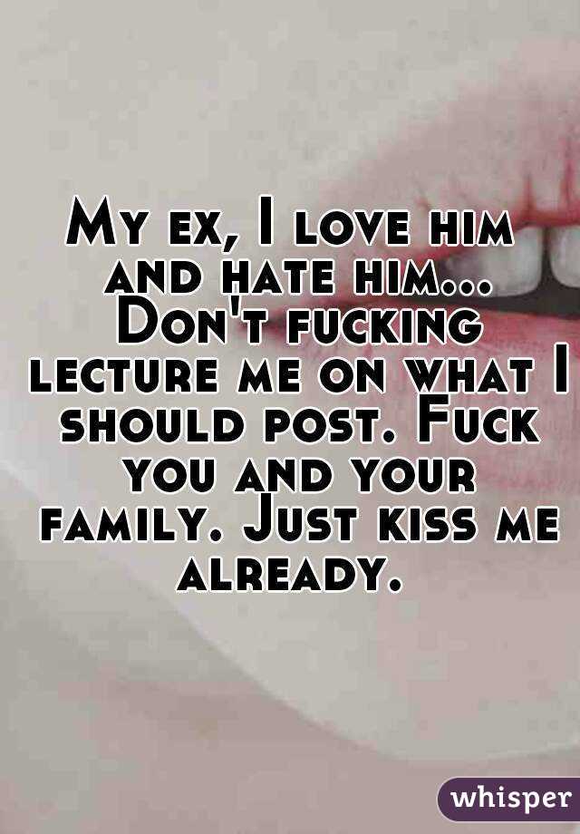 My ex, I love him and hate him... Don't fucking lecture me on what I should post. Fuck you and your family. Just kiss me already. 