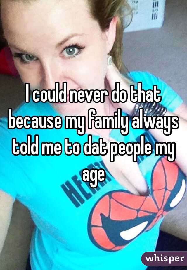 I could never do that because my family always told me to dat people my age 
