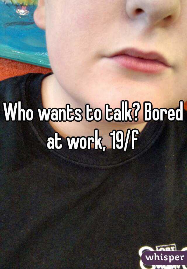 Who wants to talk? Bored at work, 19/f 