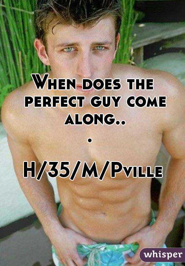 When does the perfect guy come along... 

H/35/M/Pville
