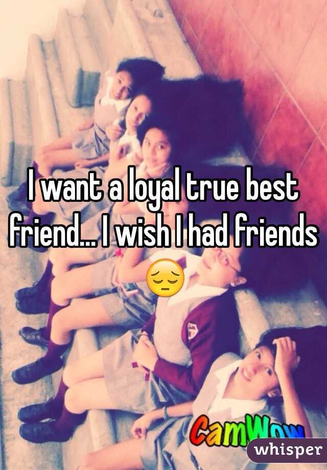 I want a loyal true best friend... I wish I had friends 😔