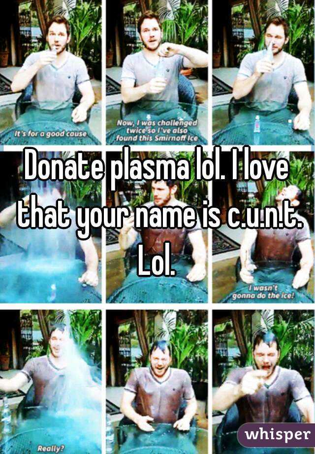 Donate plasma lol. I love that your name is c.u.n.t. Lol. 